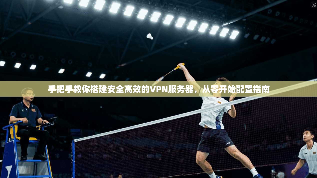 手把手教你搭建安全高效的VPN服务器，从零开始配置指南