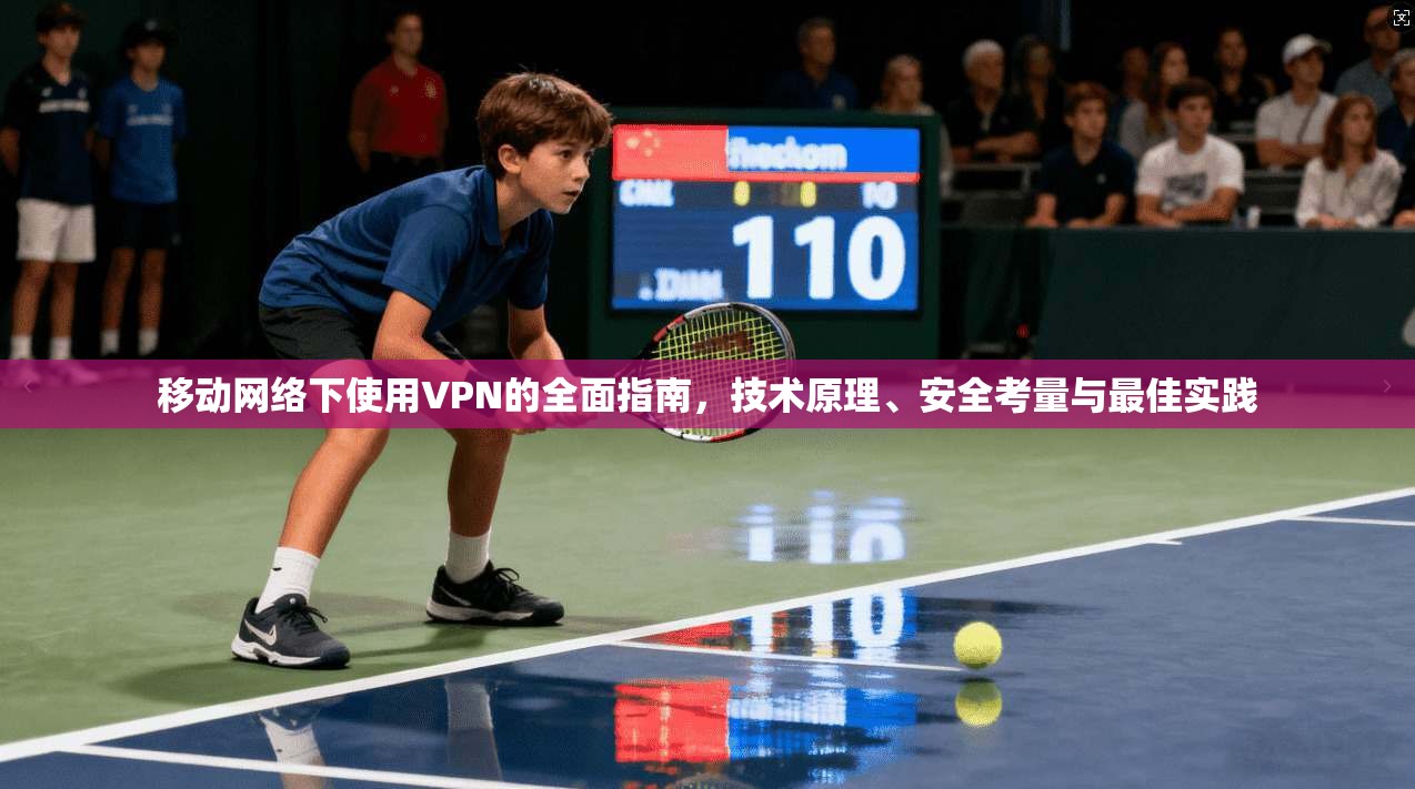 移动网络下使用VPN的全面指南，技术原理、安全考量与最佳实践