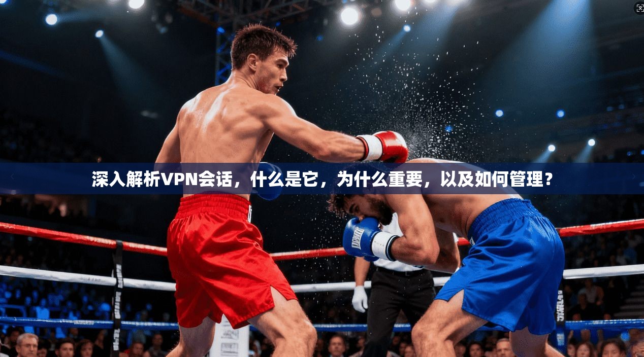 深入解析VPN会话，什么是它，为什么重要，以及如何管理？