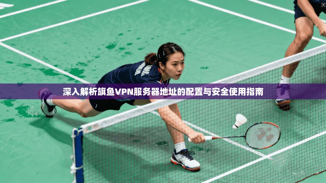深入解析旗鱼VPN服务器地址的配置与安全使用指南