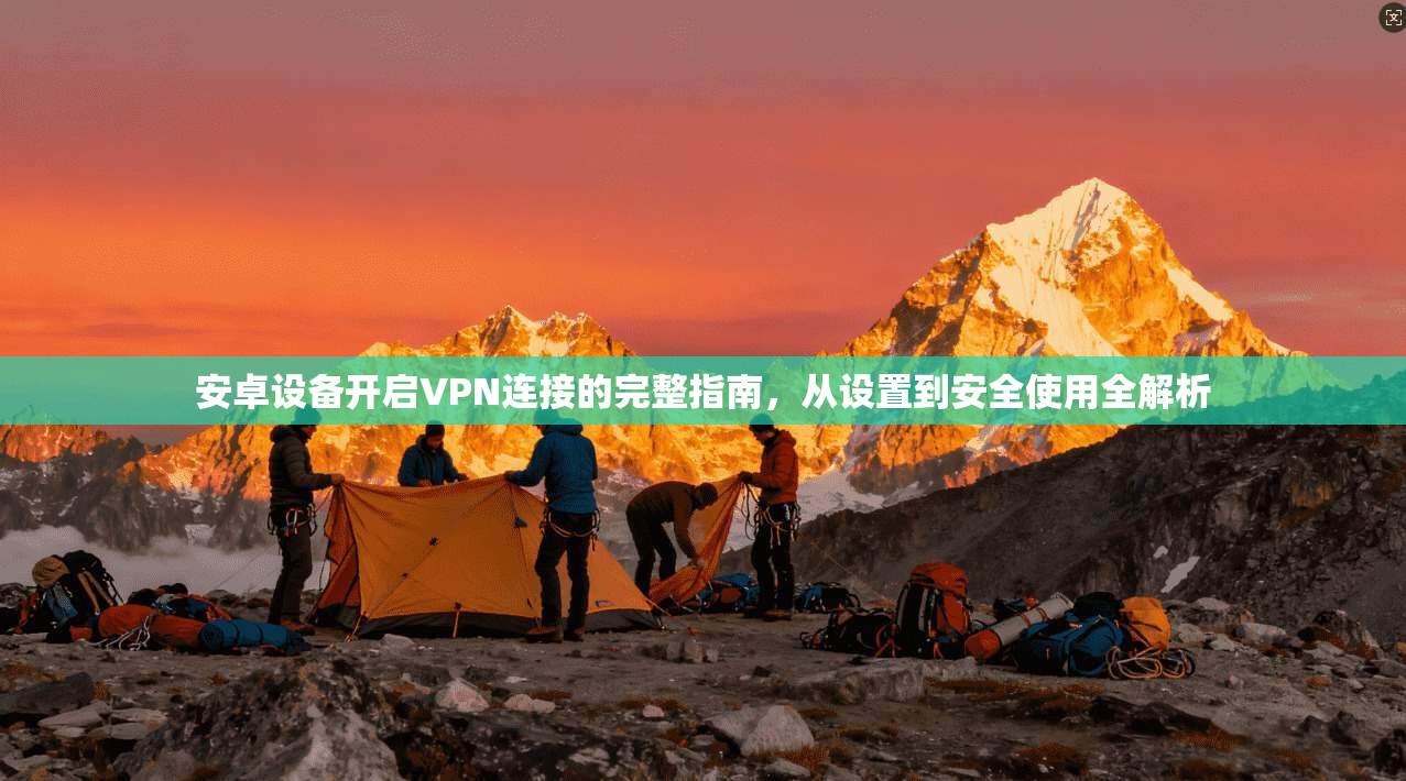 安卓设备开启VPN连接的完整指南，从设置到安全使用全解析