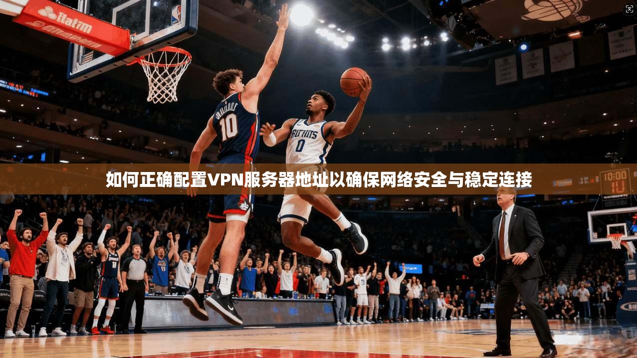 如何正确配置VPN服务器地址以确保网络安全与稳定连接