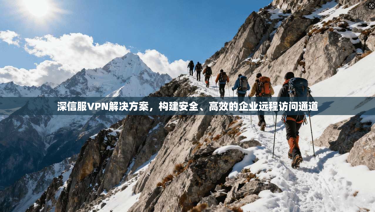 深信服VPN解决方案，构建安全、高效的企业远程访问通道