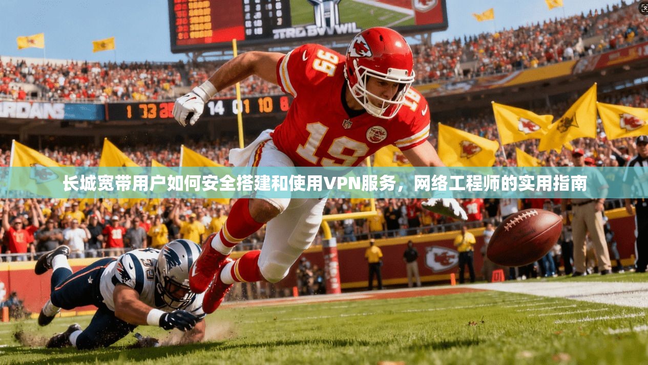 长城宽带用户如何安全搭建和使用VPN服务，网络工程师的实用指南