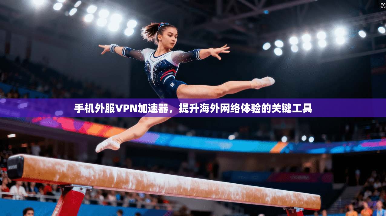 手机外服VPN加速器，提升海外网络体验的关键工具