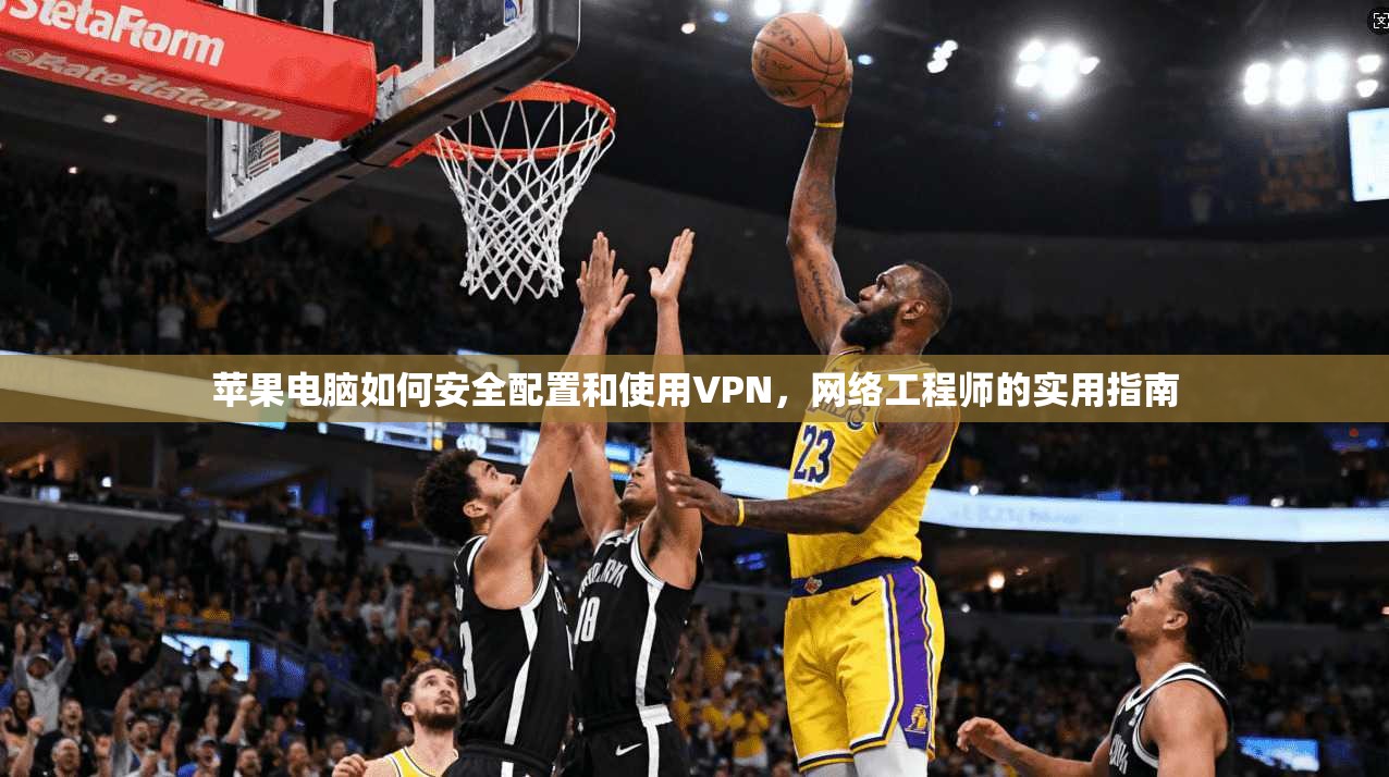 苹果电脑如何安全配置和使用VPN，网络工程师的实用指南
