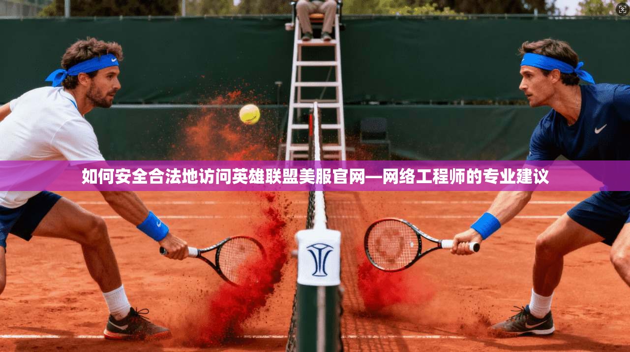 如何安全合法地访问英雄联盟美服官网—网络工程师的专业建议