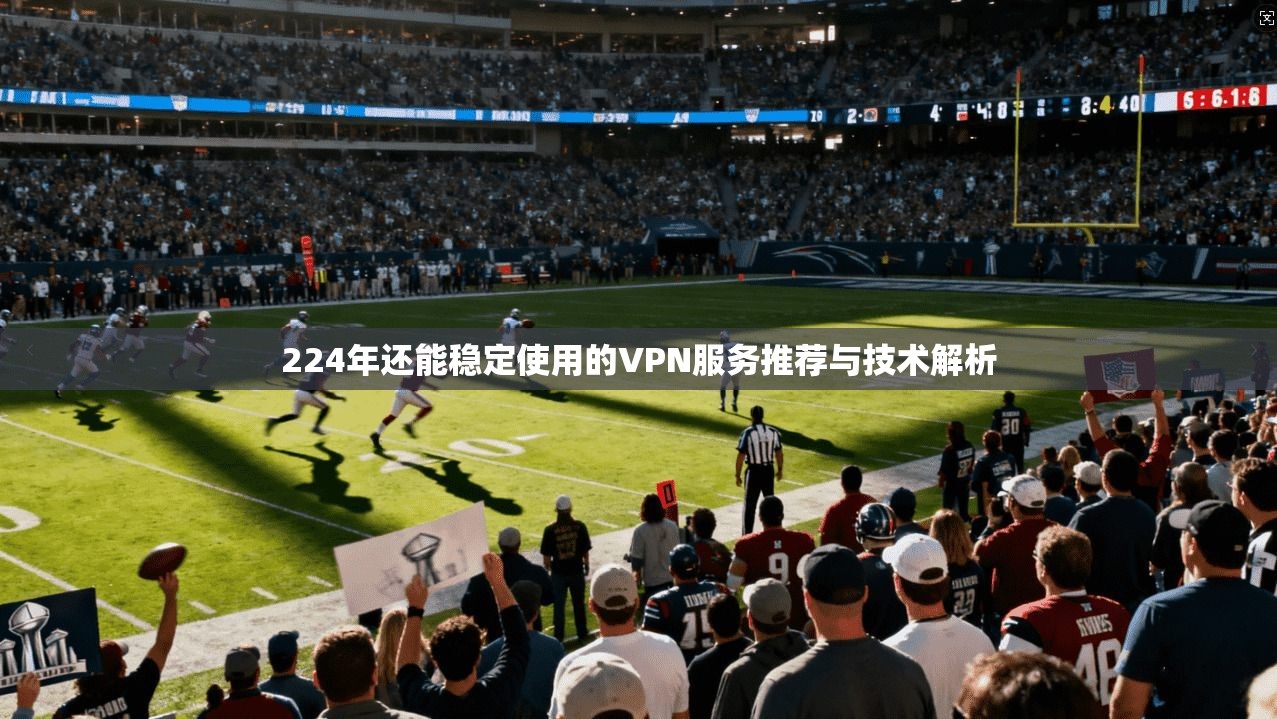 224年还能稳定使用的VPN服务推荐与技术解析