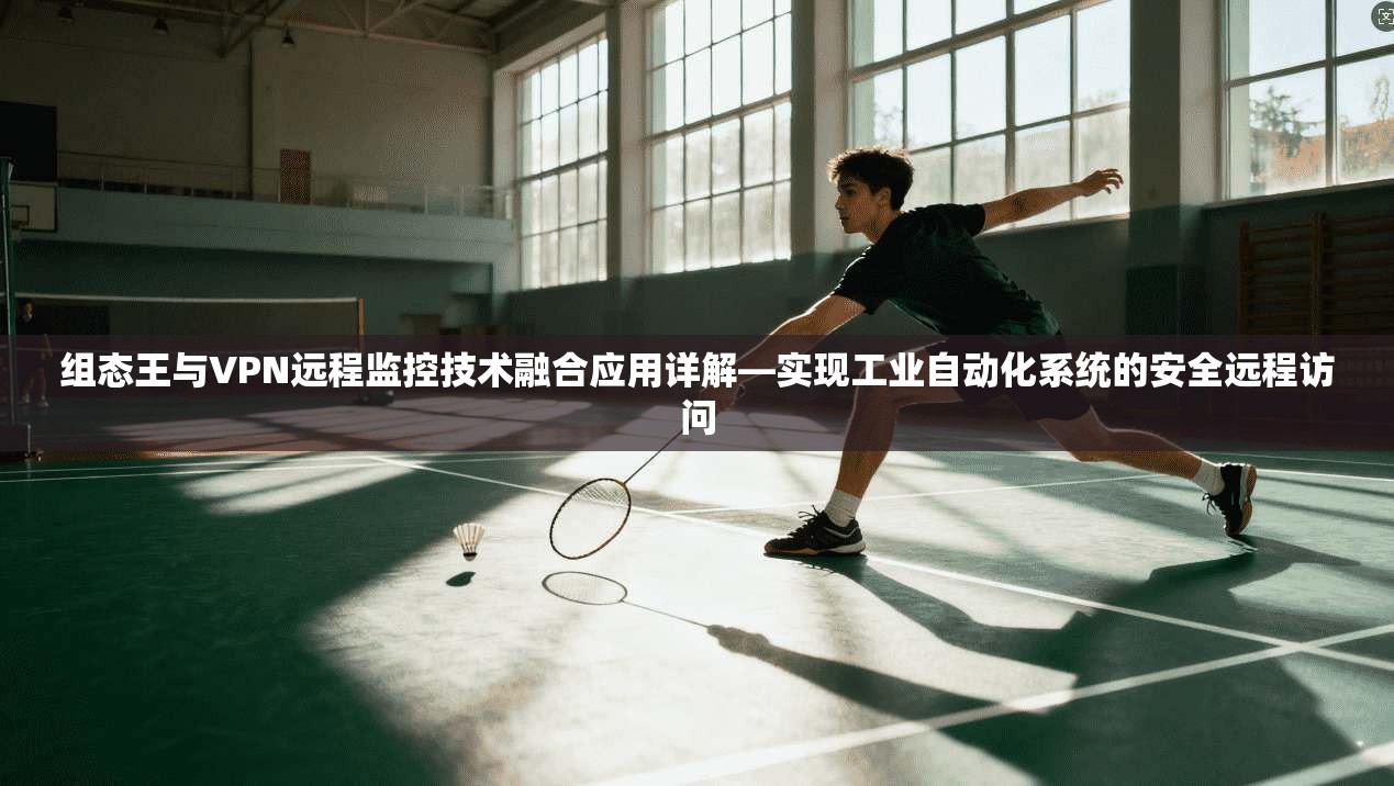 组态王与VPN远程监控技术融合应用详解—实现工业自动化系统的安全远程访问