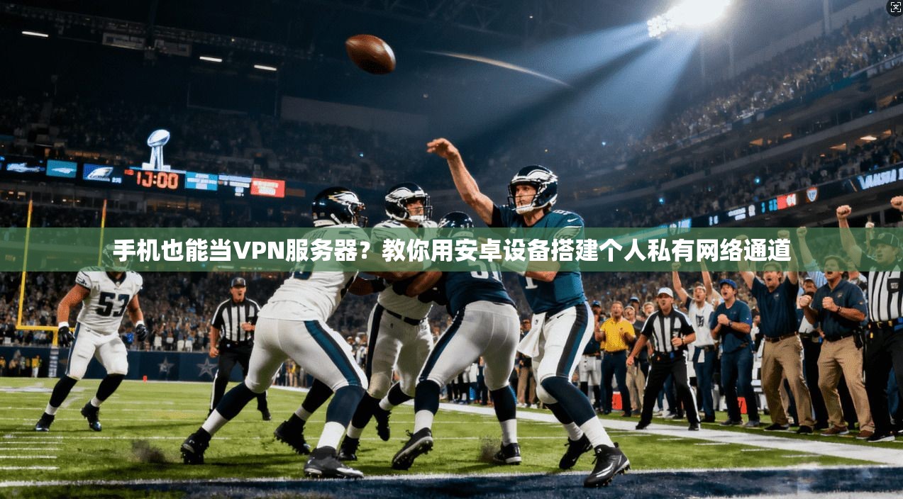 手机也能当VPN服务器？教你用安卓设备搭建个人私有网络通道