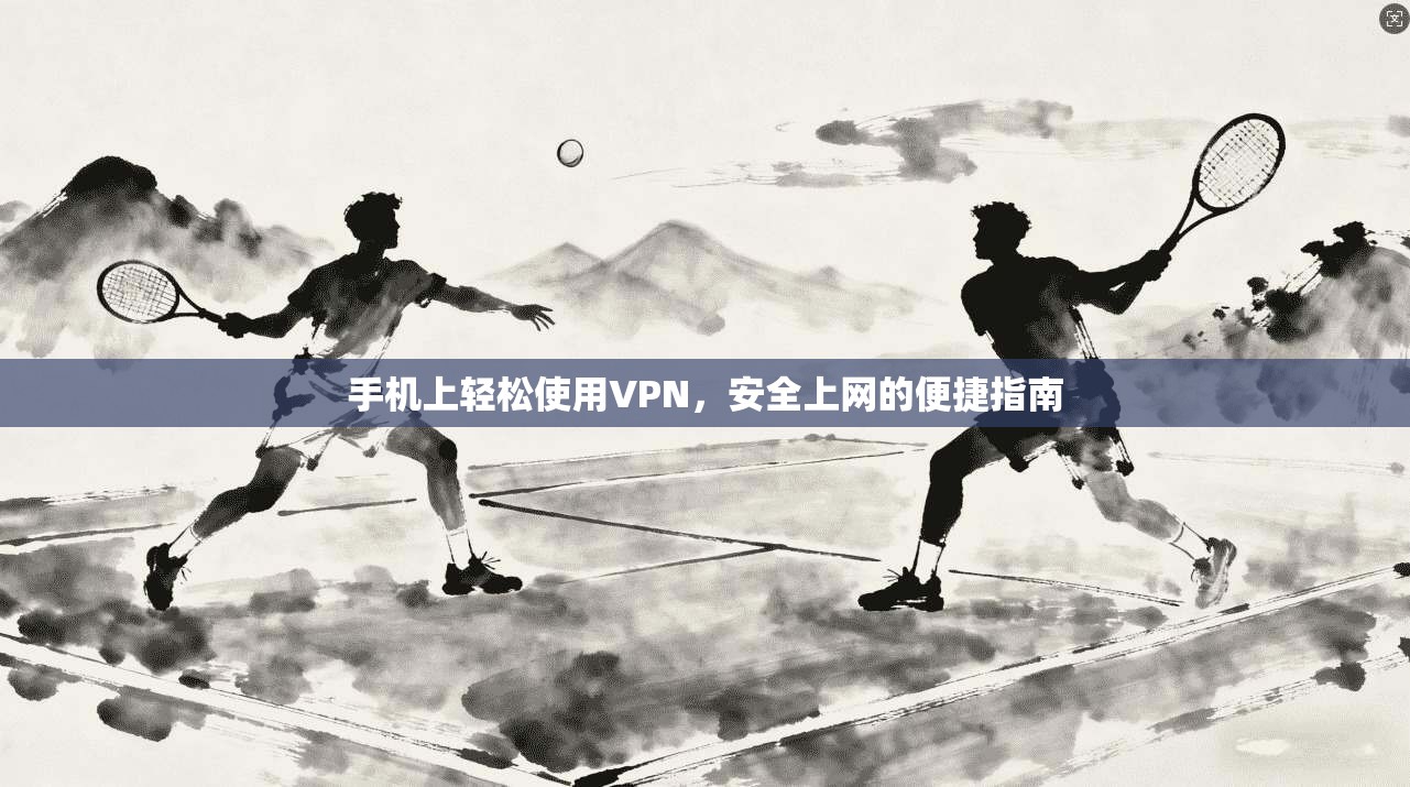 手机上轻松使用VPN，安全上网的便捷指南