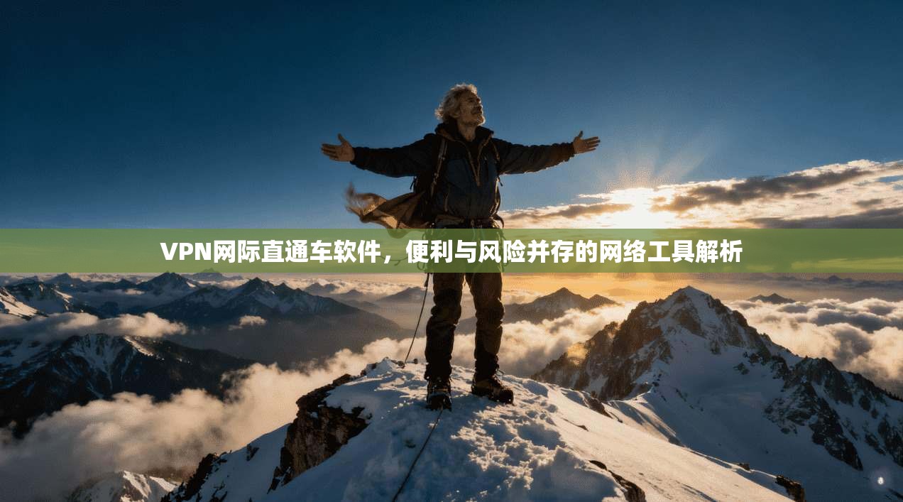 VPN网际直通车软件，便利与风险并存的网络工具解析