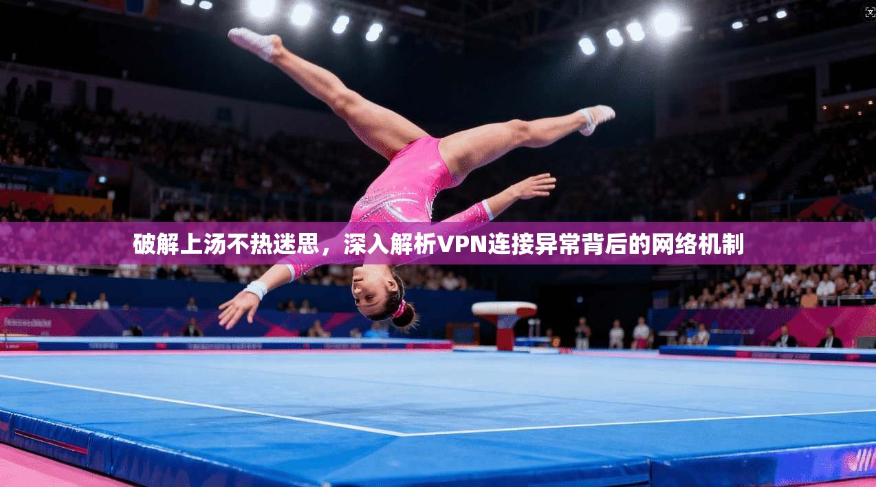 破解上汤不热迷思，深入解析VPN连接异常背后的网络机制