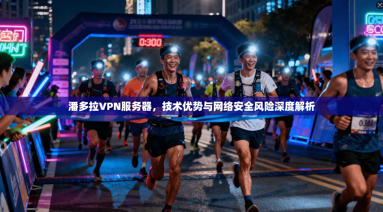 潘多拉VPN服务器，技术优势与网络安全风险深度解析