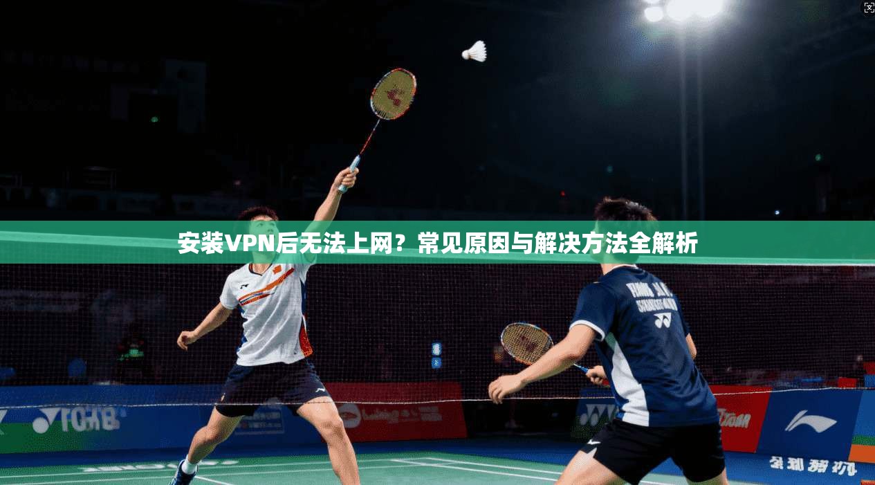 安装VPN后无法上网？常见原因与解决方法全解析