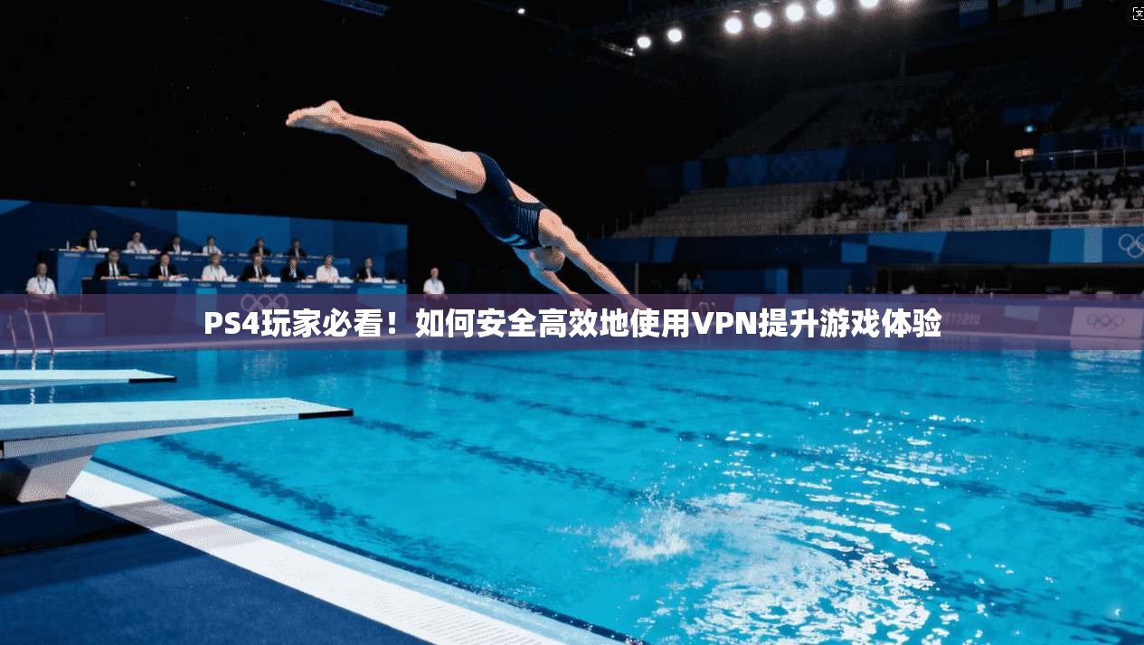 PS4玩家必看！如何安全高效地使用VPN提升游戏体验