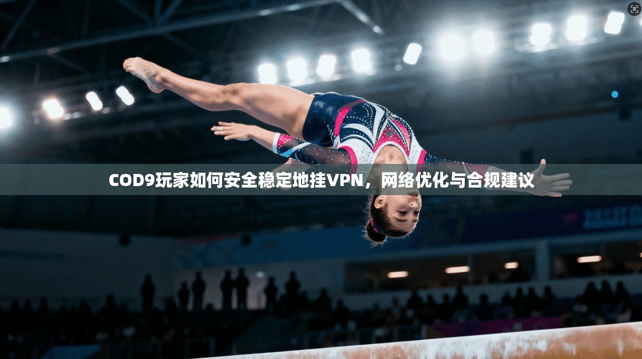 COD9玩家如何安全稳定地挂VPN，网络优化与合规建议