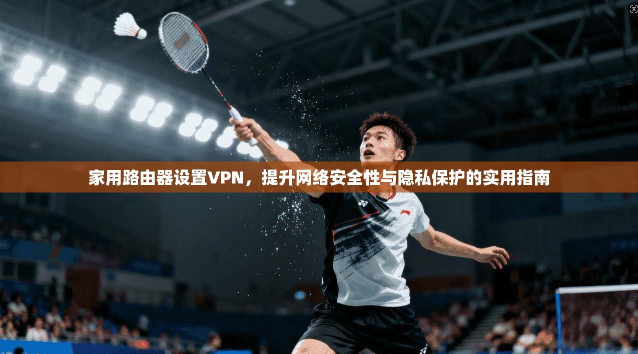 家用路由器设置VPN，提升网络安全性与隐私保护的实用指南