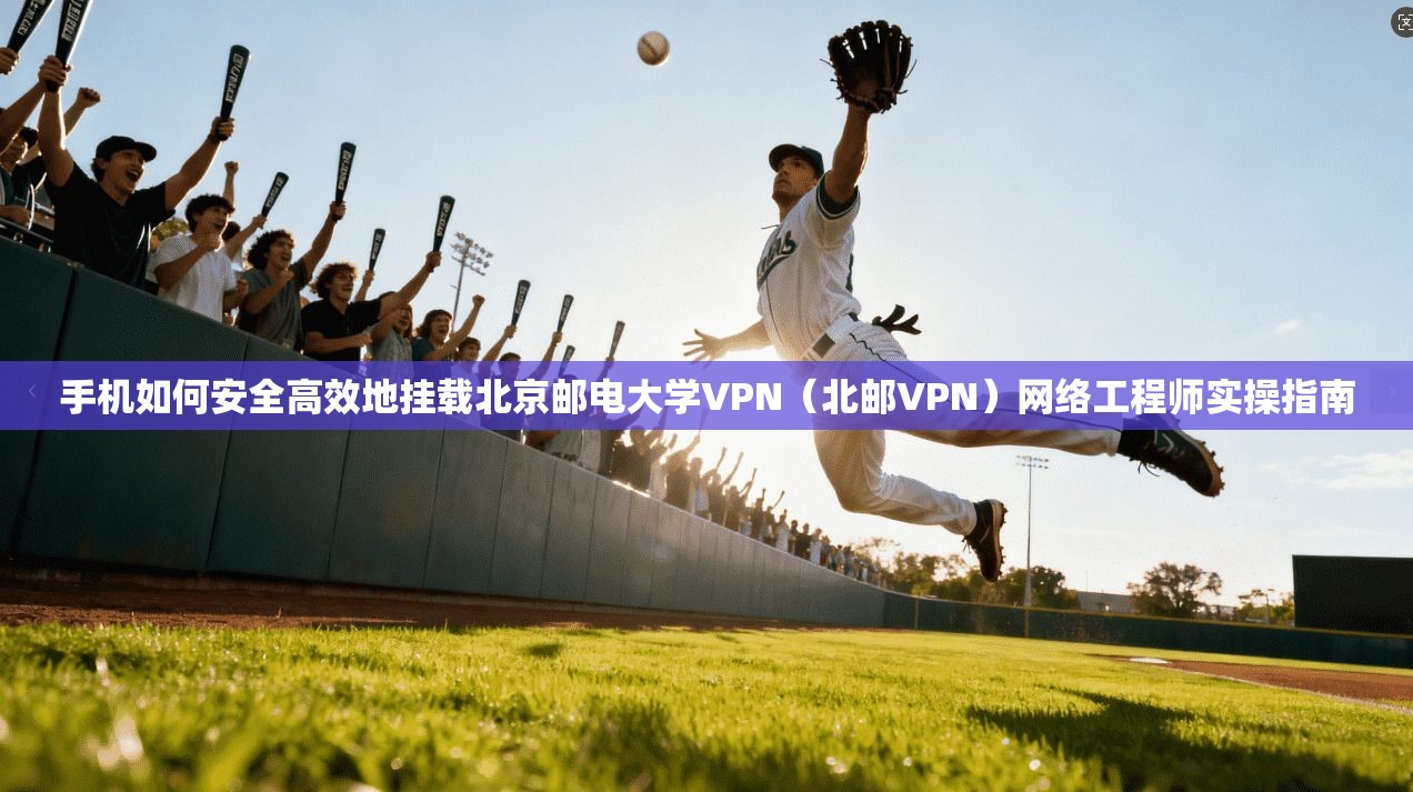 手机如何安全高效地挂载北京邮电大学VPN（北邮VPN）网络工程师实操指南