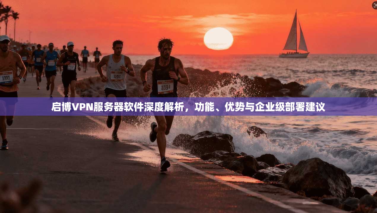 启博VPN服务器软件深度解析，功能、优势与企业级部署建议