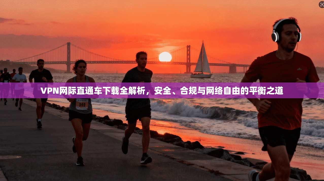 VPN网际直通车下载全解析，安全、合规与网络自由的平衡之道