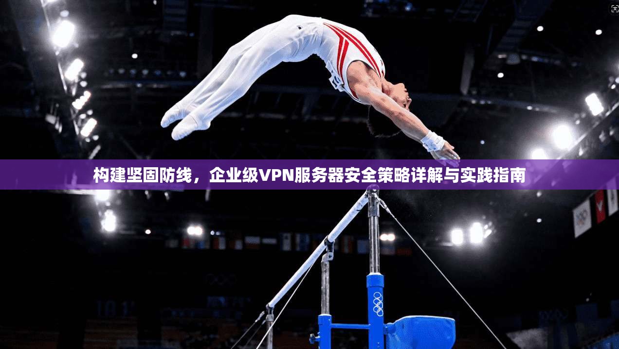 构建坚固防线，企业级VPN服务器安全策略详解与实践指南