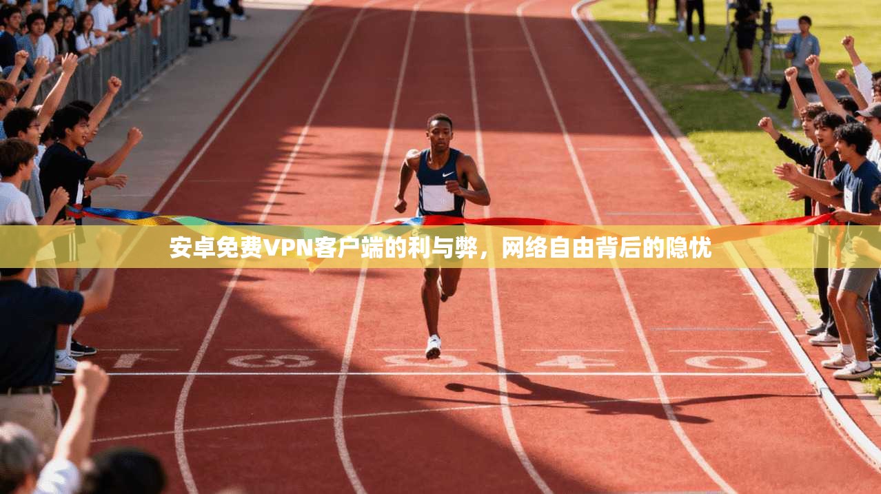 安卓免费VPN客户端的利与弊，网络自由背后的隐忧