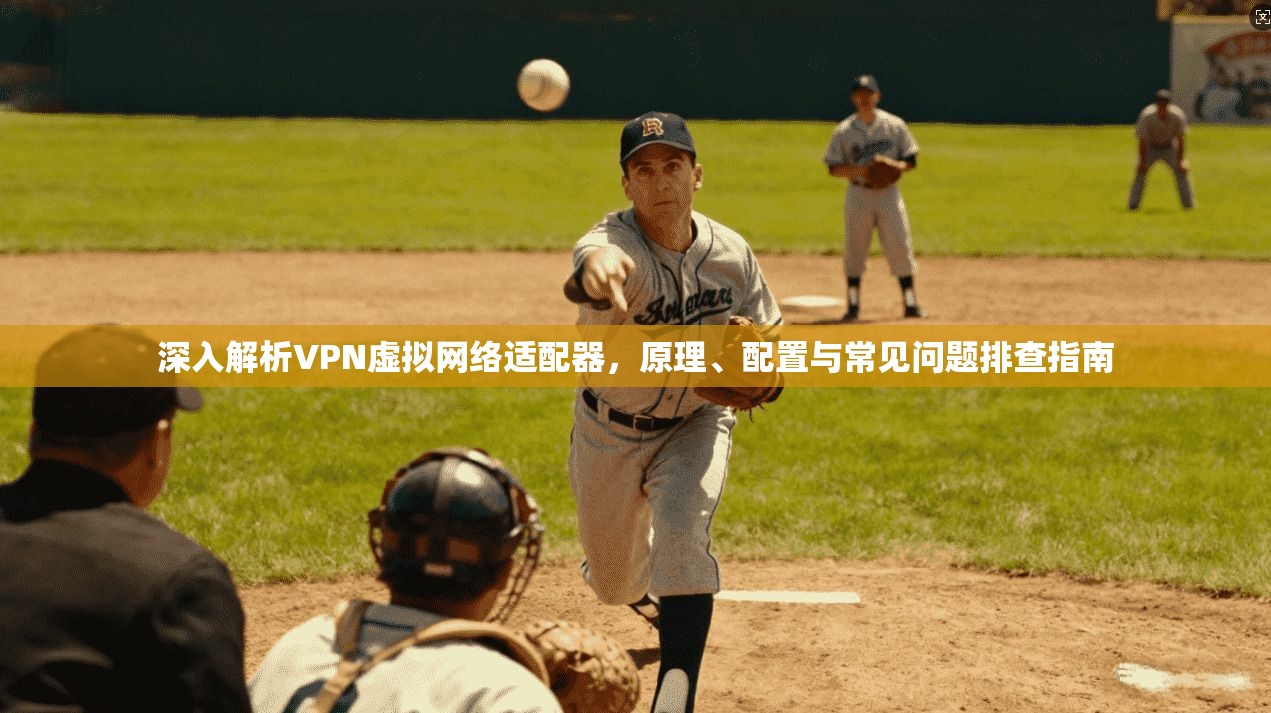 深入解析VPN虚拟网络适配器，原理、配置与常见问题排查指南