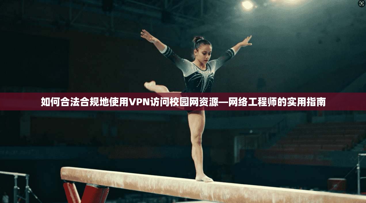 如何合法合规地使用VPN访问校园网资源—网络工程师的实用指南