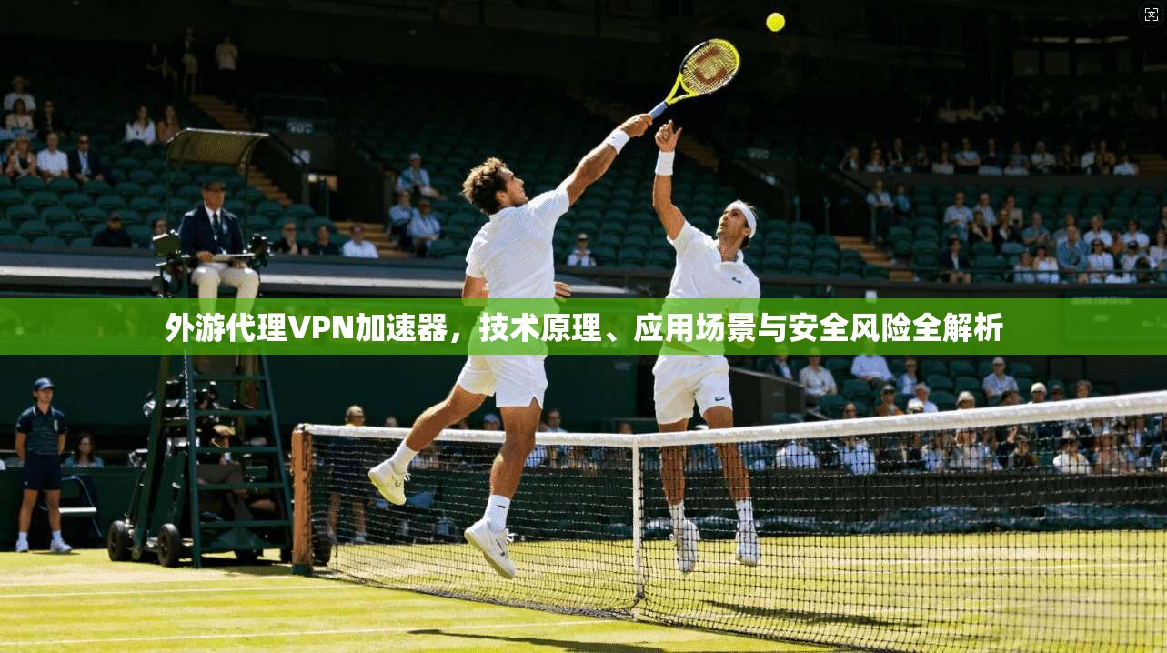 外游代理VPN加速器，技术原理、应用场景与安全风险全解析
