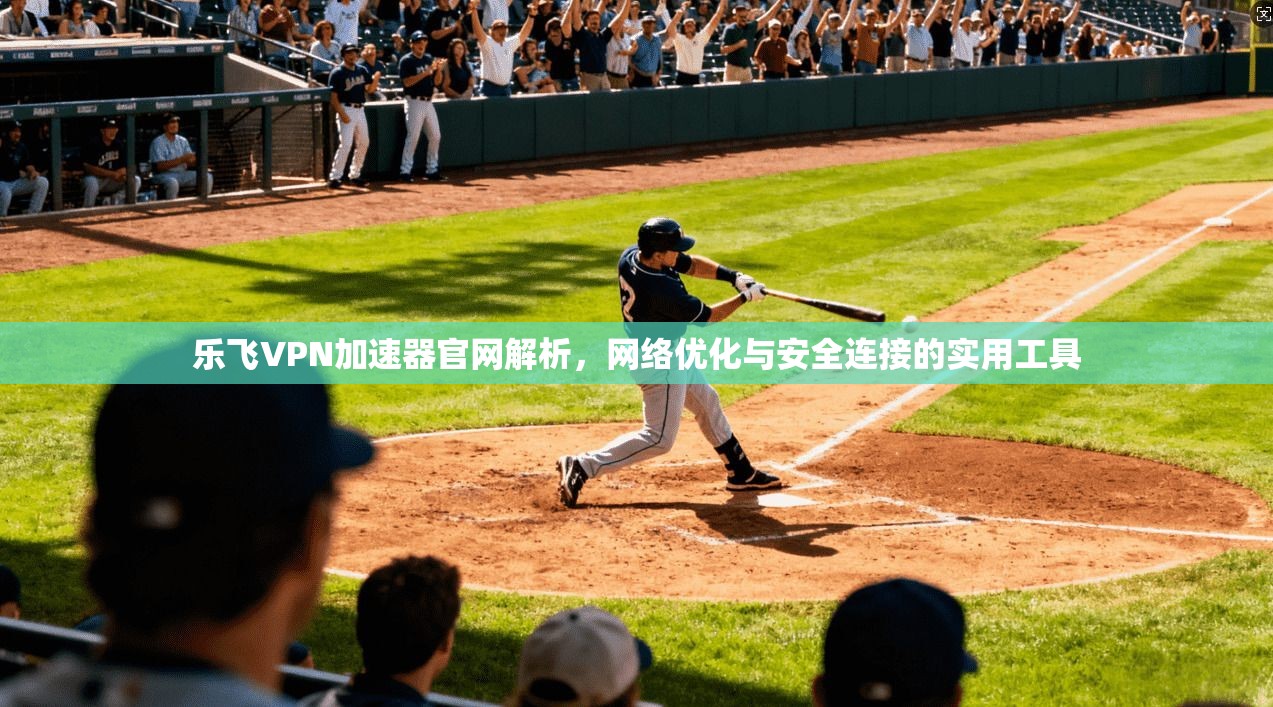 乐飞VPN加速器官网解析，网络优化与安全连接的实用工具