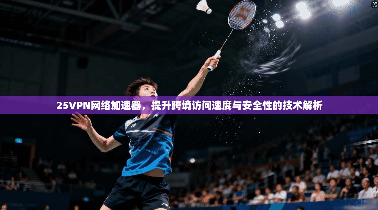 25VPN网络加速器，提升跨境访问速度与安全性的技术解析