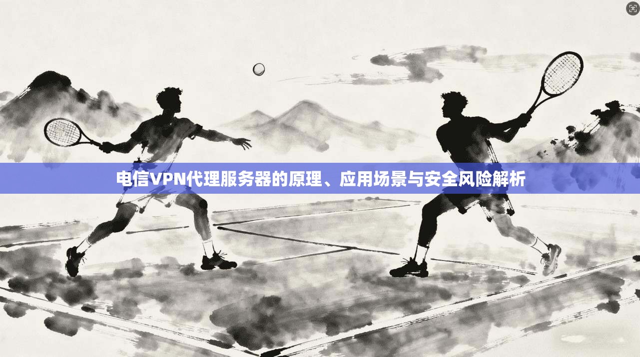 电信VPN代理服务器的原理、应用场景与安全风险解析