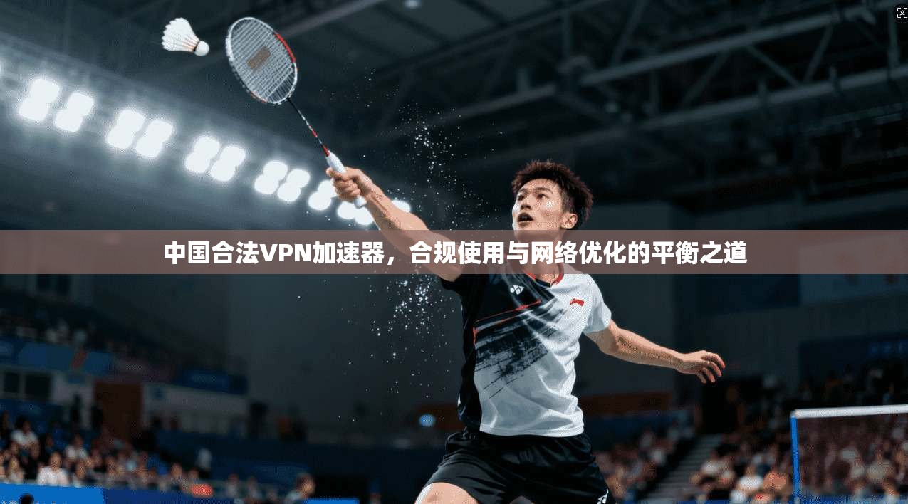 中国合法VPN加速器，合规使用与网络优化的平衡之道
