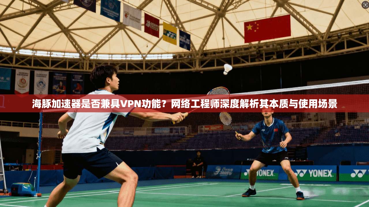海豚加速器是否兼具VPN功能？网络工程师深度解析其本质与使用场景