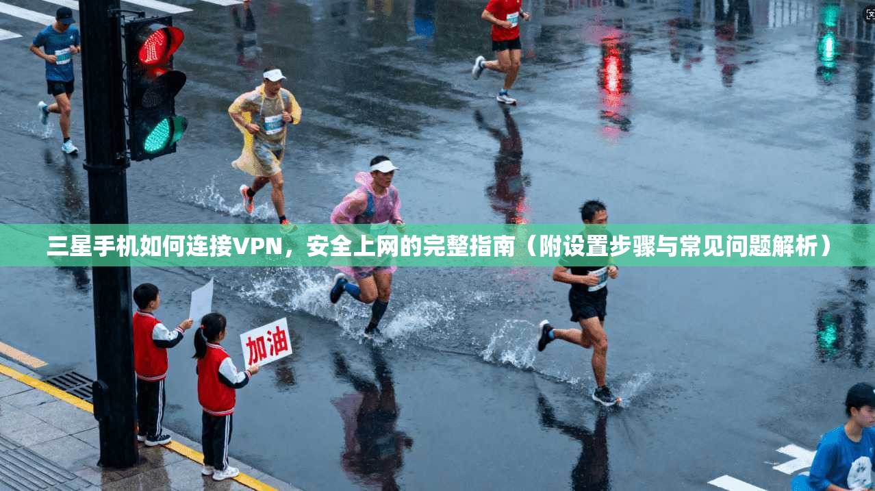三星手机如何连接VPN，安全上网的完整指南（附设置步骤与常见问题解析）
