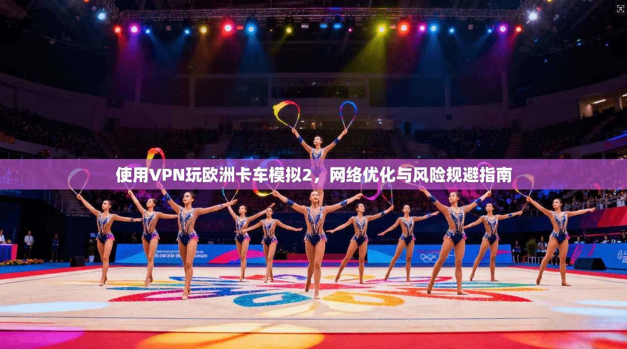 使用VPN玩欧洲卡车模拟2，网络优化与风险规避指南