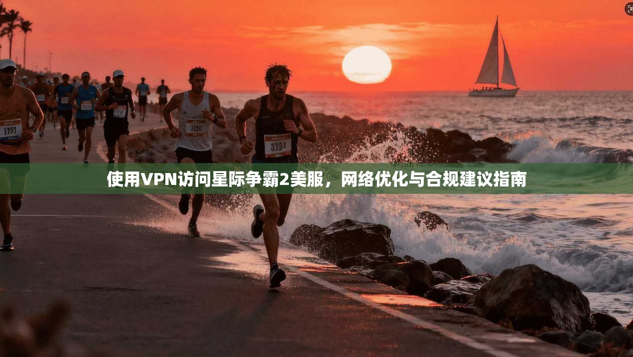 使用VPN访问星际争霸2美服，网络优化与合规建议指南