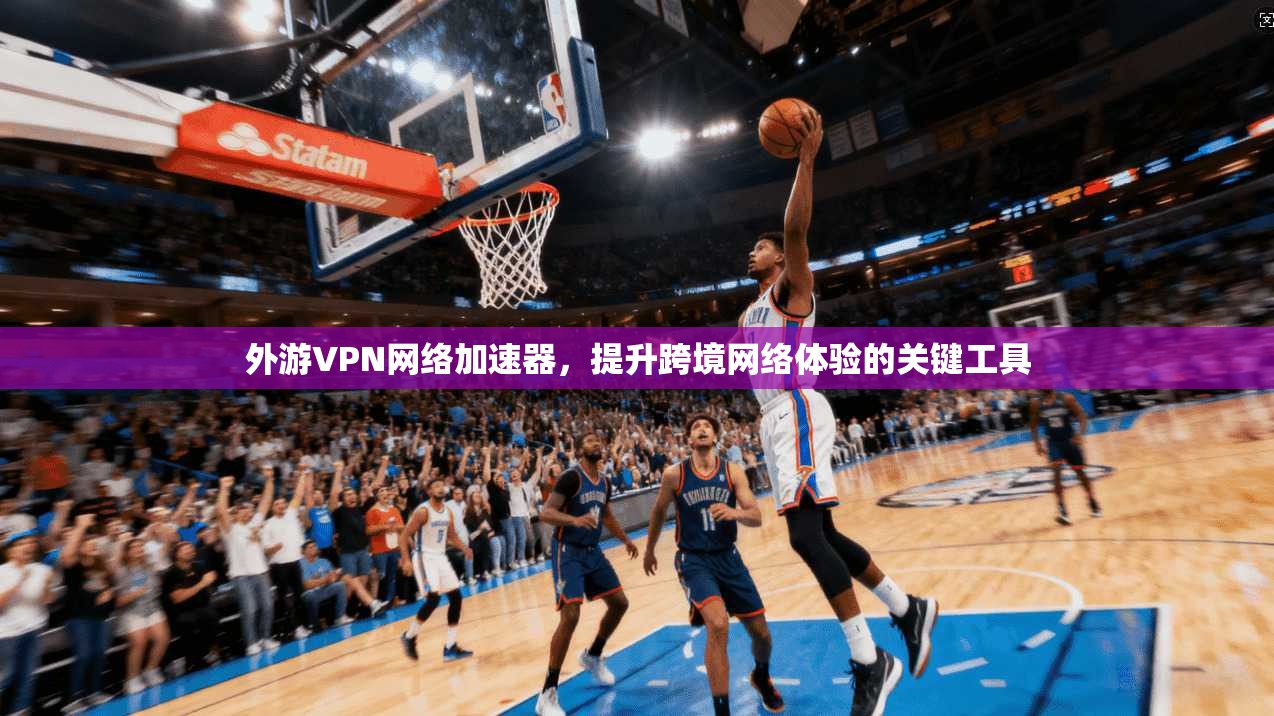 外游VPN网络加速器，提升跨境网络体验的关键工具