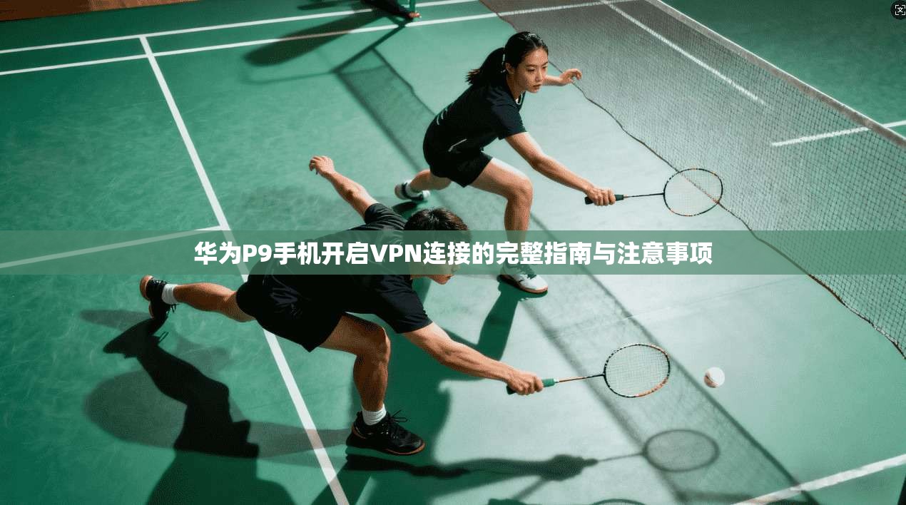 华为P9手机开启VPN连接的完整指南与注意事项