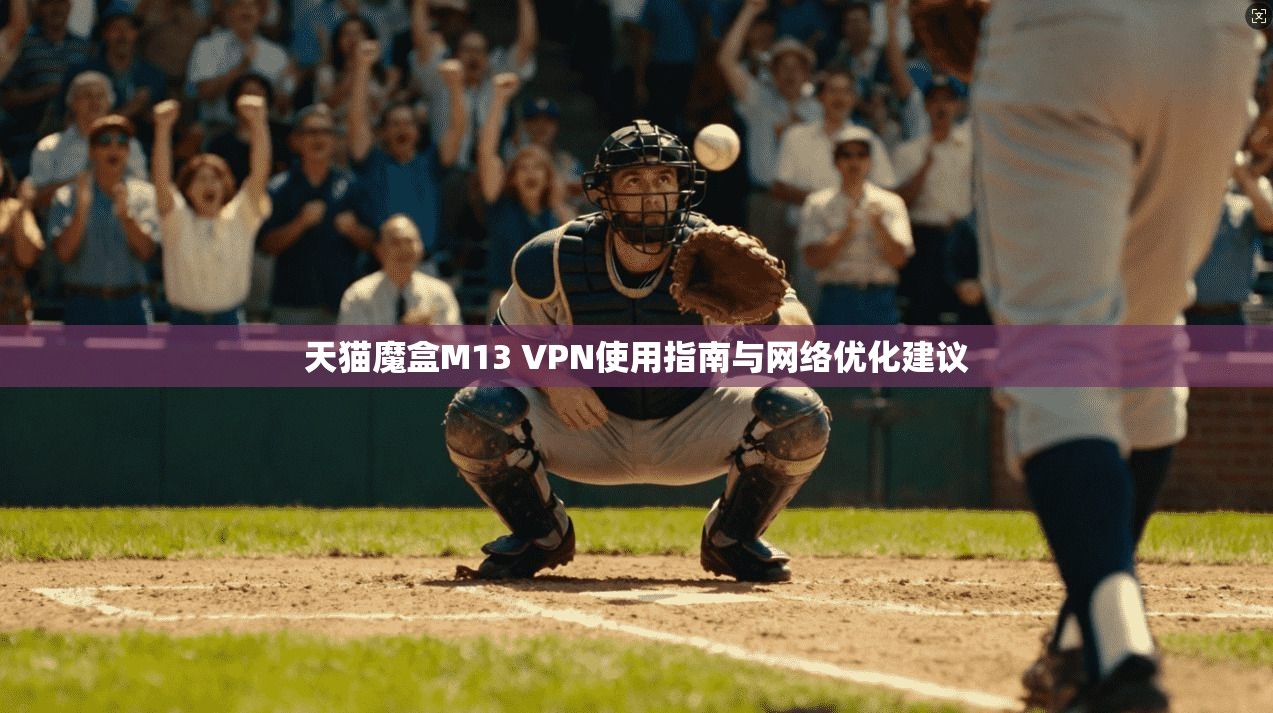 天猫魔盒M13 VPN使用指南与网络优化建议
