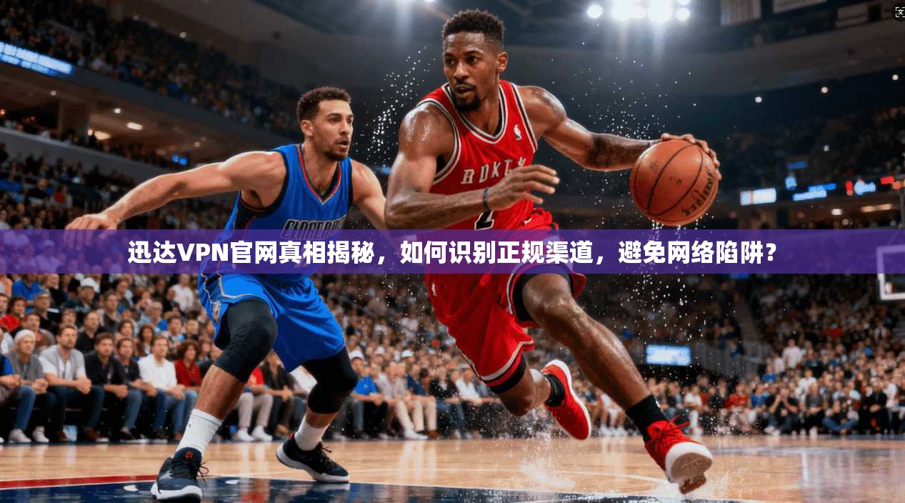 迅达VPN官网真相揭秘，如何识别正规渠道，避免网络陷阱？