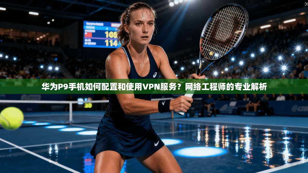华为P9手机如何配置和使用VPN服务？网络工程师的专业解析