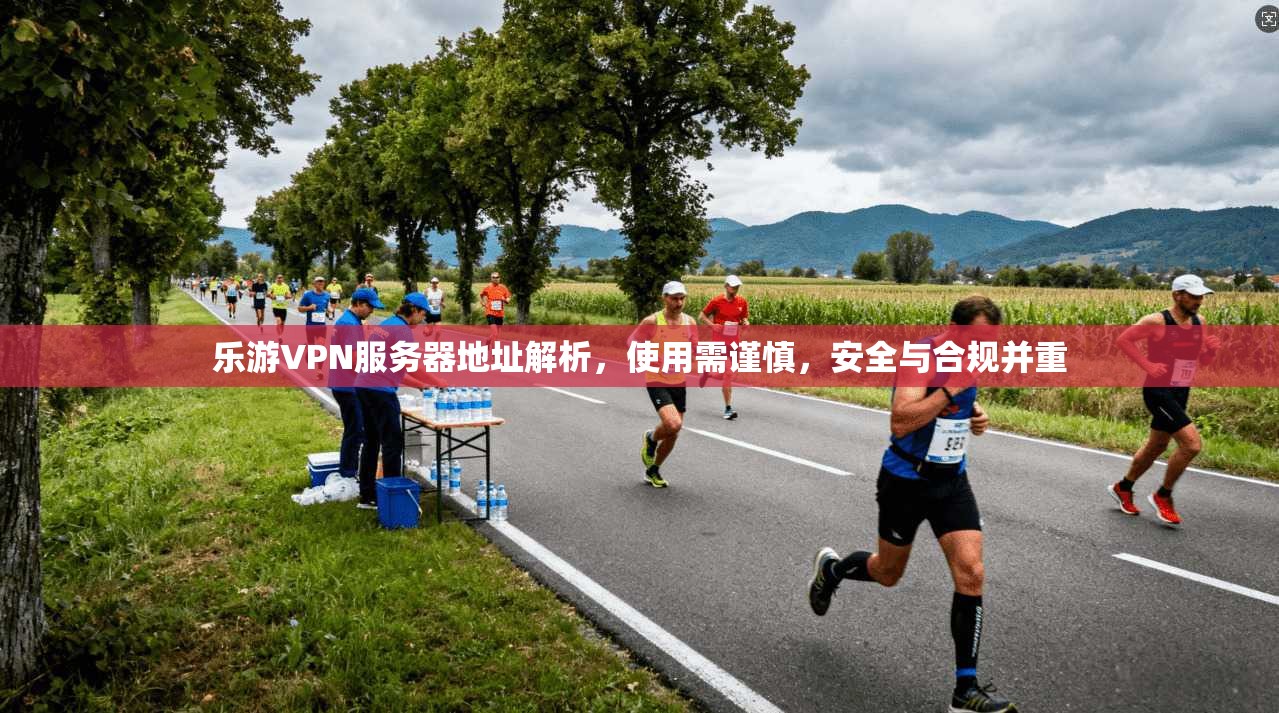 乐游VPN服务器地址解析，使用需谨慎，安全与合规并重