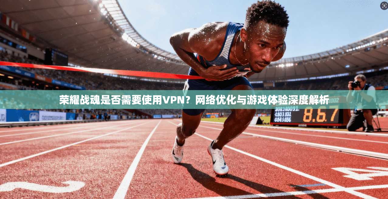 荣耀战魂是否需要使用VPN？网络优化与游戏体验深度解析