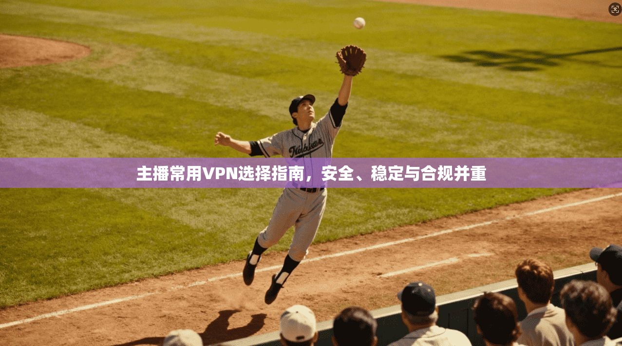 主播常用VPN选择指南，安全、稳定与合规并重