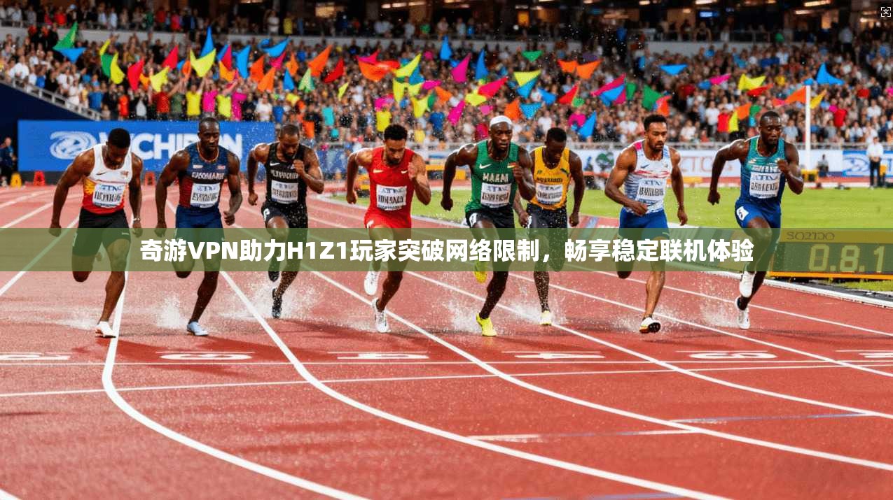 奇游VPN助力H1Z1玩家突破网络限制，畅享稳定联机体验