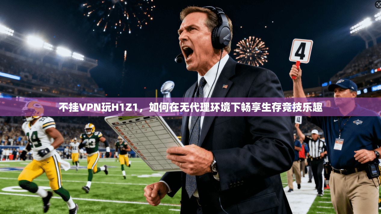 不挂VPN玩H1Z1，如何在无代理环境下畅享生存竞技乐趣