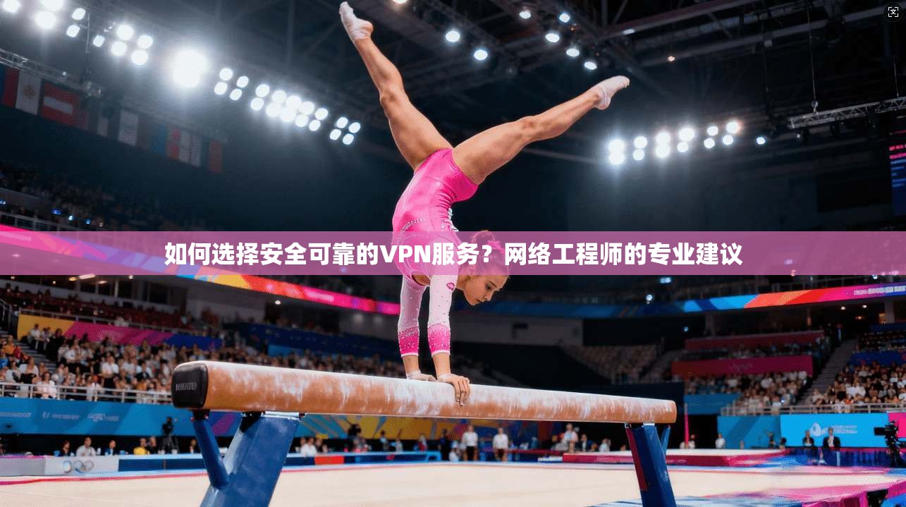 如何选择安全可靠的VPN服务？网络工程师的专业建议