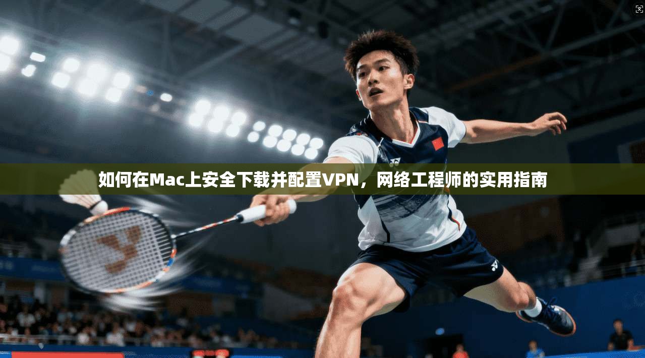 如何在Mac上安全下载并配置VPN，网络工程师的实用指南